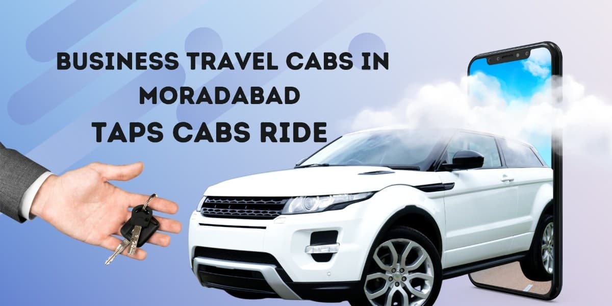 Business Travel Cabs in Moradabad | Taps Cabs Ride